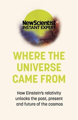 Where the Universe Came from: How Einstein's Relativity Unlocks the Past, Present and Future of the Cosmos by New Scientist