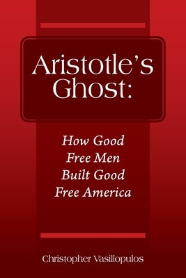Aristotle's Ghost: How Good Free Men Built Good Free America by Vasillopulos, Christopher