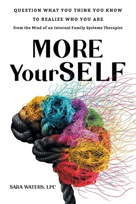 More YourSELF: Question What You Think You Know to Realize Who You Are-from the Mind of an Internal Family Systems Therapist by Waters, Sara