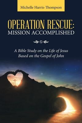 Operation Rescue: Mission Accomplished: A Bible Study on the Life of Jesus Based on the Gospel of John by Harris-Thompson, Michelle