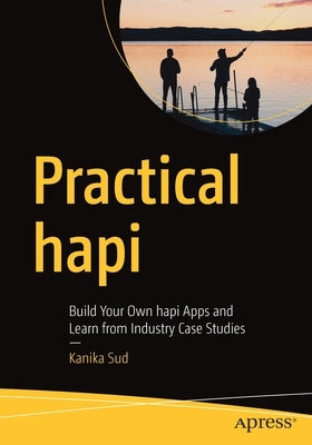Practical Hapi: Build Your Own Hapi Apps and Learn from Industry Case Studies by Sud, Kanika