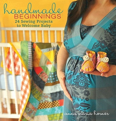 Handmade Beginnings: 24 Sewing Projects to Welcome Baby [With Pattern(s)] by Horner, Anna Maria