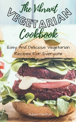 The Vibrant Vegetarian Cookbook: Easy And Delicious Vegetarian Recipes For Everyone by Denton, Adam