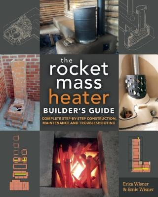 The Rocket Mass Heater Builder's Guide: Complete Step-By-Step Construction, Maintenance and Troubleshooting by Wisner, Erica
