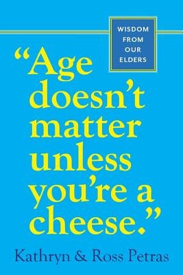 Age Doesn't Matter Unless You're a Cheese: Wisdom from Our Elders by Petras, Kathryn
