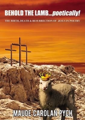 Behold the Lamb . . . Poetically!: The Birth, Death, and Resurrection of Jesus in Poetry by Pych, Maude Carolan