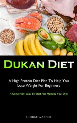 Dukan Diet: A High Protein Diet Plan To Help You Lose Weight For Beginners (A Convenient Way To Start And Manage Your Diet) by Warner, George