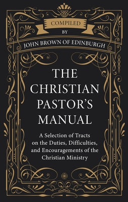 The Christian Pastor's Manual: A Selection of Tracts on the Duties, Difficulties, and Encouragements of the Christian Ministry by Brown of Edinburgh, John