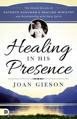 Healing in His Presence: The Untold Secrets of Kathryn Kuhlman's Healing Ministry and Relationship with Holy Spirit by Gieson, Joan