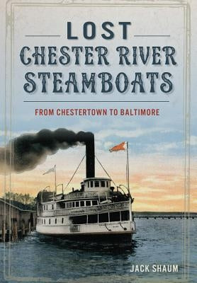 Lost Chester River Steamboats: From Chestertown to Baltimore by Shaum, Jack