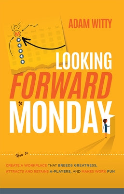 Looking Forward to Monday: How to Create a Workplace That Breeds Greatness, Attracts and Retains A-Players, and Makes Work Fun by Witty, Adam