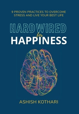Hardwired for Happiness: 9 Proven Practices to Overcome Stress and Live Your Best Life by Kothari, Ashish