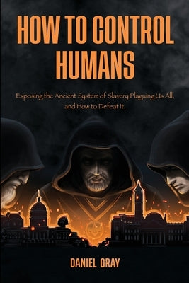 How to Control Humans: Exposing the Ancient System of Slavery Plaguing Us All, and How to Defeat It. by Gray, Daniel
