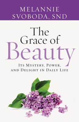 The Grace of Beauty: Its Mystery, Power, and Delight in Daily Life by Svoboda, Melannie