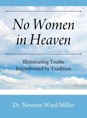No Women in Heaven: Illuminating Truths Intenebrated by Tradition by Miller, Newton Ward