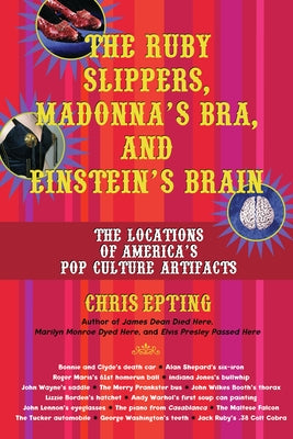 The Ruby Slippers, Madonna's Bra, and Einstein's Brain: The Locations of America's Pop Culture Artifacts by Epting, Chris