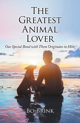 The Greatest Animal Lover: Our Special Bond with Them Originates in Him by Brink, Bo