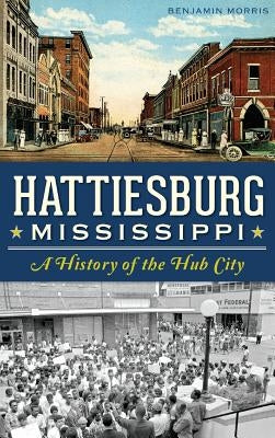 Hattiesburg, Mississippi: A History of the Hub City by Morris, Benjamin
