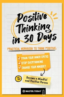 Positive Thinking in 30 Days: Practical Workbook to Think Positive; Train your Inner Critic, Stop Overthinking and Change your Mindset by Today, Master