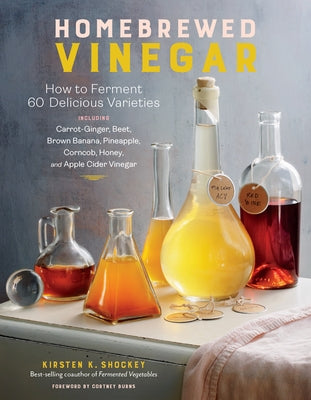 Homebrewed Vinegar: How to Ferment 60 Delicious Varieties, Including Carrot-Ginger, Beet, Brown Banana, Pineapple, Corncob, Honey, and App by Shockey, Kirsten K.