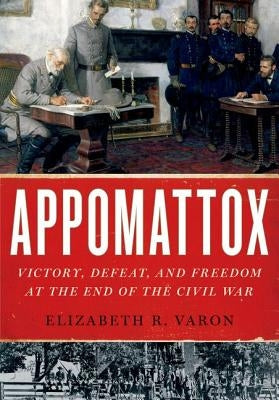 Appomattox: Victory, Defeat, and Freedom at the End of the Civil War by Varon, Elizabeth R.