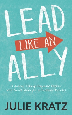 Lead Like an Ally: A Journey Through Corporate America with Proven Strategies to Facilitate Inclusion by Kratz, Julie