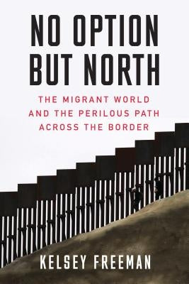 No Option But North: The Migrant World and the Perilous Path Across the Border by Freeman, Kelsey