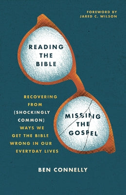 Reading the Bible, Missing the Gospel: Recovering from (Shockingly Common) Ways We Get the Bible Wrong in Our Everyday Lives by Connelly, Ben