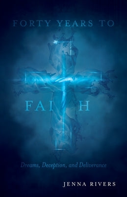 Forty Years to Faith: Dreams, Deception, and Deliverance by Rivers, Jenna