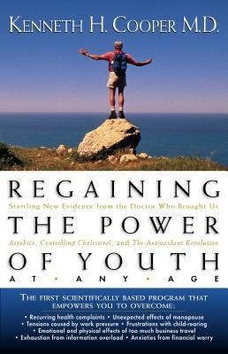 Regaining the Power of Youth at Any Age: Startling New Evidence from the Doctor Who Brought Us Aerobics, Controlling Cholesterol and the Antioxidant R by Cooper, Kenneth H.