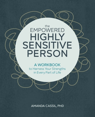 The Empowered Highly Sensitive Person: A Workbook to Harness Your Strengths in Every Part of Life by Cassil, Amanda, PhD