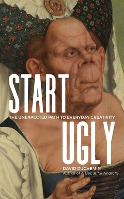 Start Ugly: The Unexpected Path to Everyday Creativity by duChemin, David