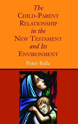The Child-Parent Relationship in the New Testament and Its Environment by Balla, Peter