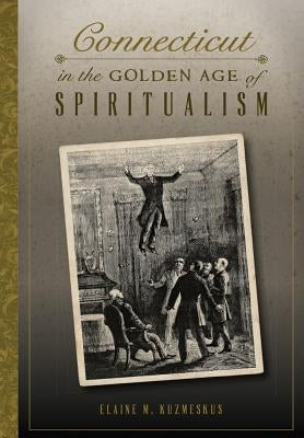 Connecticut in the Golden Age of Spiritualism by Kuzmeskus, Elaine M.