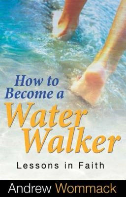 How to Become a Water Walker: Lessons in Faith by Wommack, Andrew