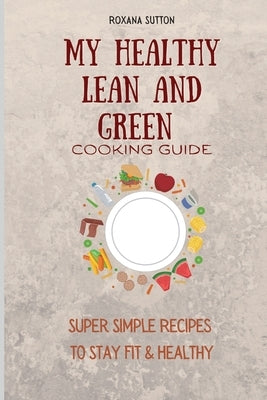 My Healthy Lean and Green Cooking Guide: Super Simple Recipes to Stay Fit & Healthy by Sutton, Roxana