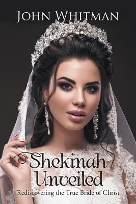 Shekinah Unveiled: Rediscovering the True Bride of Christ by Whitman, John