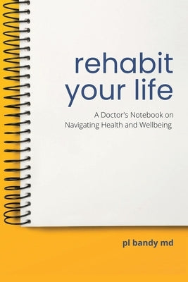 Rehabit Your Life: A Doctor's Notebook on Navigating Health & Well-Being by Bandy, Pl
