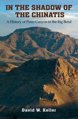 In the Shadow of the Chinatis: A History of Pinto Canyon in the Big Bend by Keller, David W.