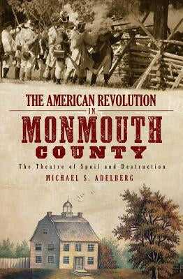 The American Revolution in Monmouth County: The Theatre of Spoil and Destruction by Adelberg, Michael S.