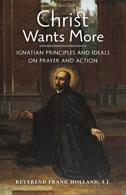 Christ Wants More: Ignatian Principles and Ideals on Prayer and Action by Holland, S. J. Fr Frank