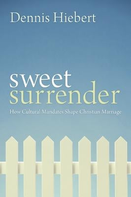 Sweet Surrender: How Cultural Mandates Shape Christian Marriage by Hiebert, Dennis