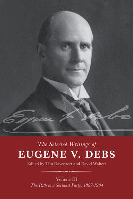 The Selected Works of Eugene V. Debs Vol. III: The Path to a Socialist Party, 1897-1904 by Davenport, Tim