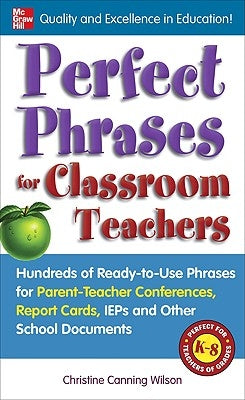 Perfect Phrases for Classroom Teachers: Hundreds of Ready-To-Use Phrases for Parent-Teacher Conferences, Report Cards, IEPs and Other School by Wilson