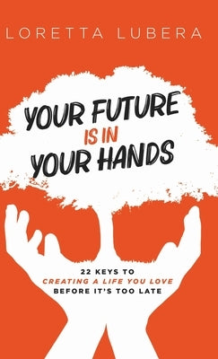 Your Future Is in Your Hands: 22 Keys to Creating a Life You Love Before It's Too Late by Lubera, Loretta