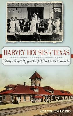 Harvey Houses of Texas: Historic Hospitality from the Gulf Coast to the Panhandle by Latimer, Rosa Walston