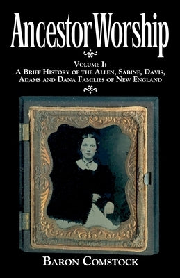 Ancestor Worship: Volume I: A Brief History of the Allen, Sabine, Davis, Adams and Dana Families of New England by Comstock, Baron