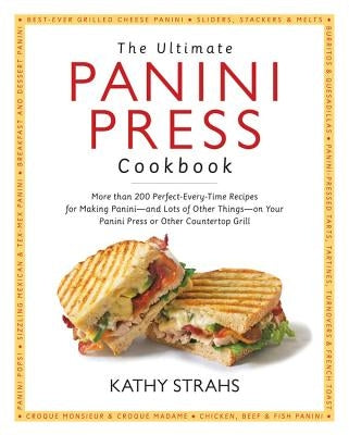 The Ultimate Panini Press Cookbook: More Than 200 Perfect-Every-Time Recipes for Making Panini - And Lots of Other Things - On Your Panini Press or Ot by Strahs, Kathy