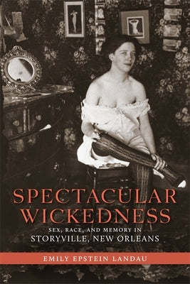 Spectacular Wickedness: Sex, Race, and Memory in Storyville, New Orleans by Landau, Emily Epstein