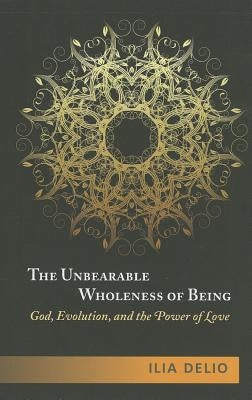 The Unbearable Wholeness of Being: God, Evolution, and the Power of Love by Delio, Ilia